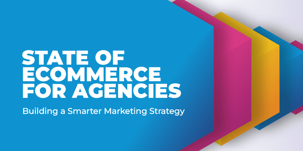 The State of eCommerce for Agencies Report: Building a Smarter Marketing Strategy